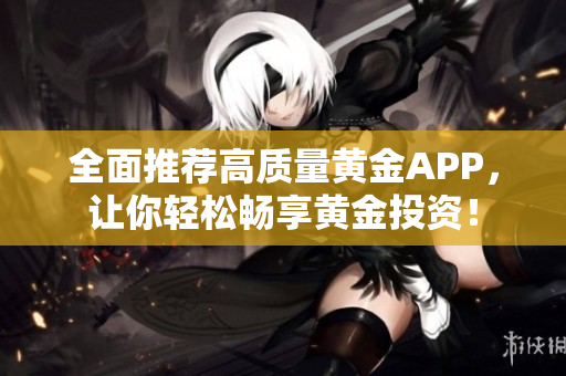 全面推荐高质量黄金APP，让你轻松畅享黄金投资！