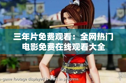 三年片免费观看：全网热门电影免费在线观看大全