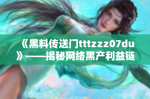 《黑料传送门tttzzz07du》——揭秘网络黑产利益链条