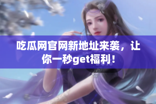 吃瓜网官网新地址来袭，让你一秒get福利！