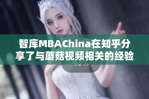 智库MBAChina在知乎分享了与蘑菇视频相关的经验和建议