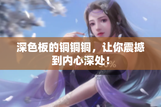 深色板的铜铜铜，让你震撼到内心深处！