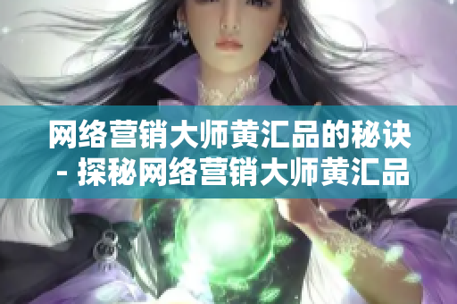 网络营销大师黄汇品的秘诀 - 探秘网络营销大师黄汇品的成功之道