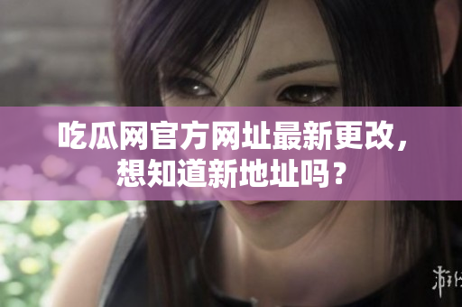 吃瓜网官方网址最新更改，想知道新地址吗？