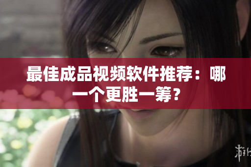 最佳成品视频软件推荐：哪一个更胜一筹？