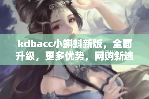 kdbacc小蝌蚪新版，全面升级，更多优势，网购新选择