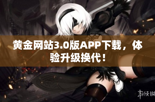 黄金网站3.0版APP下载，体验升级换代！