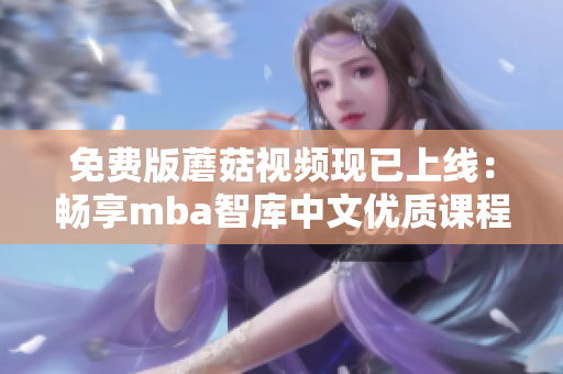 免费版蘑菇视频现已上线：畅享mba智库中文优质课程