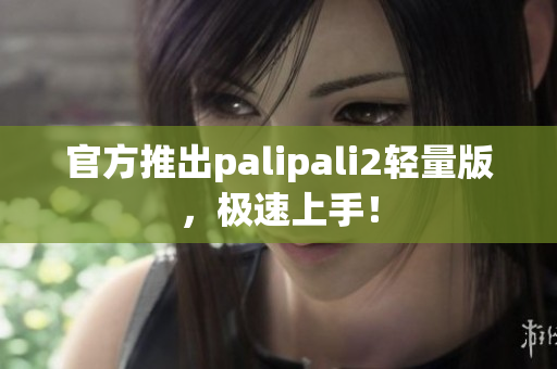 官方推出palipali2轻量版，极速上手！