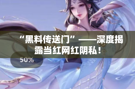 “黑料传送门”——深度揭露当红网红阴私！