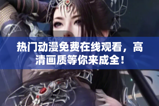 热门动漫免费在线观看，高清画质等你来成全！