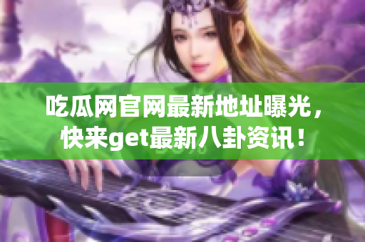 吃瓜网官网最新地址曝光，快来get最新八卦资讯！