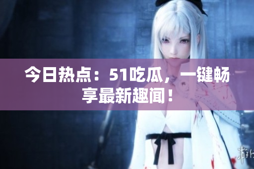 今日热点：51吃瓜，一键畅享最新趣闻！