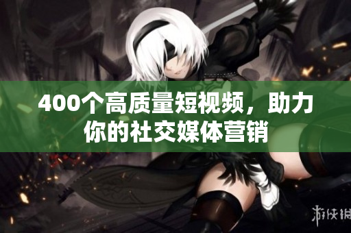 400个高质量短视频，助力你的社交媒体营销