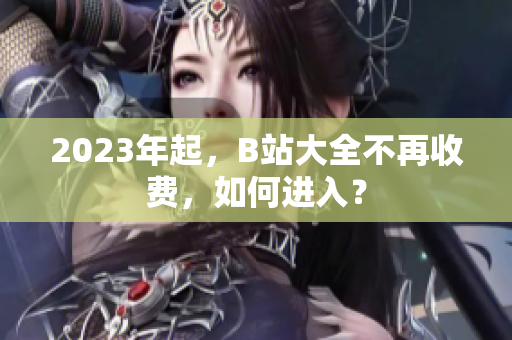 2023年起，B站大全不再收费，如何进入？