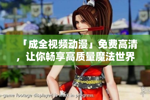 「成全视频动漫」免费高清，让你畅享高质量魔法世界！