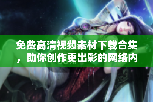 免费高清视频素材下载合集，助你创作更出彩的网络内容