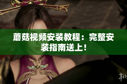 蘑菇视频安装教程：完整安装指南送上！