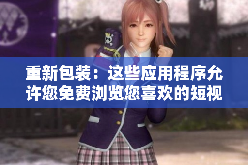 重新包装：这些应用程序允许您免费浏览您喜欢的短视频。