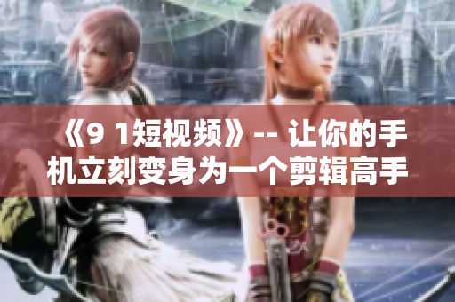 《9 1短视频》-- 让你的手机立刻变身为一个剪辑高手