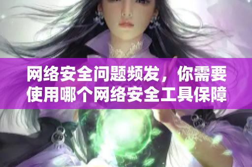 网络安全问题频发，你需要使用哪个网络安全工具保障信息安全？