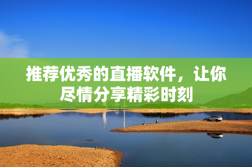推荐优秀的直播软件，让你尽情分享精彩时刻