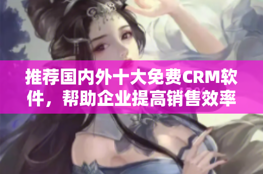 推荐国内外十大免费CRM软件，帮助企业提高销售效率