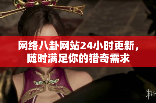 网络八卦网站24小时更新，随时满足你的猎奇需求