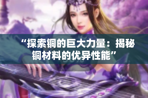 “探索铜的巨大力量：揭秘铜材料的优异性能”