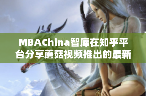 MBAChina智库在知乎平台分享蘑菇视频推出的最新项目