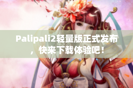 Palipali2轻量版正式发布，快来下载体验吧！