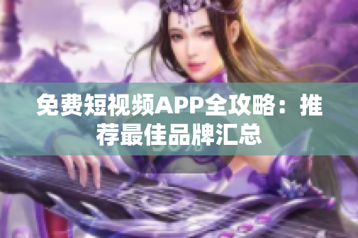 免费短视频APP全攻略：推荐最佳品牌汇总