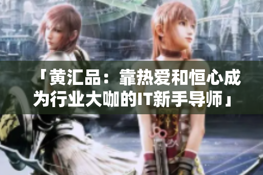 「黄汇品：靠热爱和恒心成为行业大咖的IT新手导师」