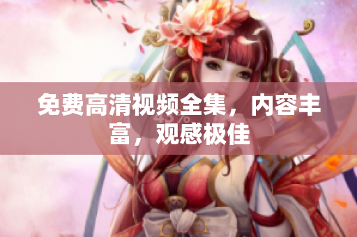 免费高清视频全集，内容丰富，观感极佳