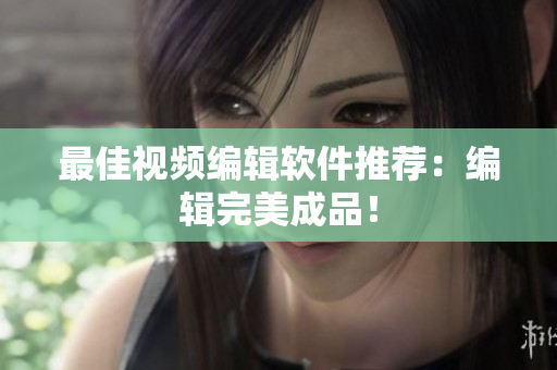 最佳视频编辑软件推荐：编辑完美成品！