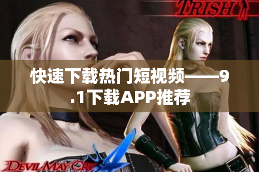 快速下载热门短视频——9.1下载APP推荐