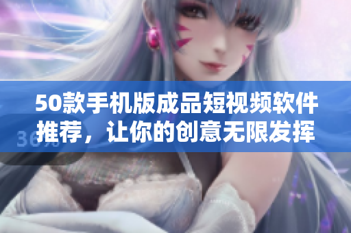 50款手机版成品短视频软件推荐，让你的创意无限发挥！