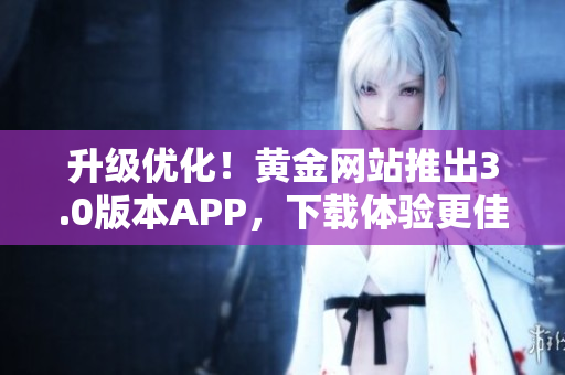 升级优化！黄金网站推出3.0版本APP，下载体验更佳