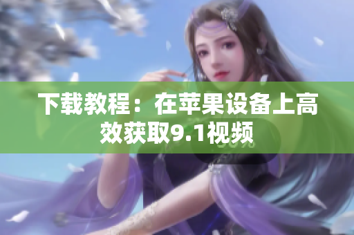 下载教程：在苹果设备上高效获取9.1视频