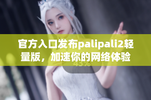 官方入口发布palipali2轻量版，加速你的网络体验