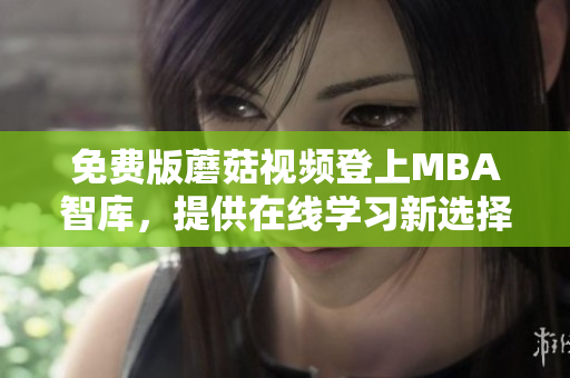 免费版蘑菇视频登上MBA智库，提供在线学习新选择