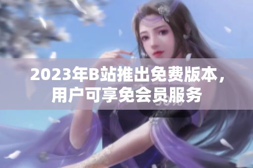 2023年B站推出免费版本，用户可享免会员服务