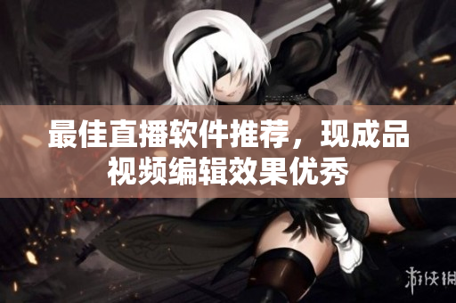 最佳直播软件推荐，现成品视频编辑效果优秀