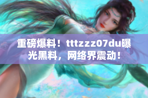 重磅爆料！tttzzz07du曝光黑料，网络界震动！