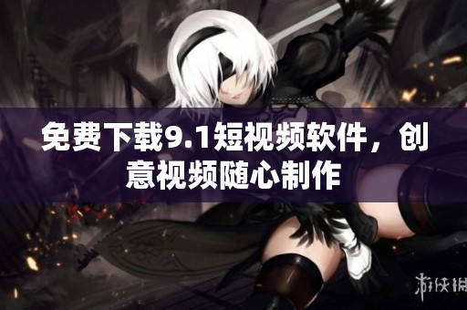 免费下载9.1短视频软件，创意视频随心制作