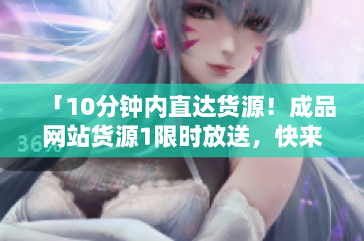 「10分钟内直达货源！成品网站货源1限时放送，快来抢购！」
