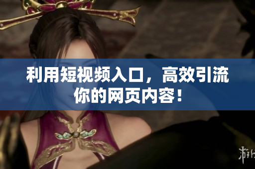 利用短视频入口，高效引流你的网页内容！