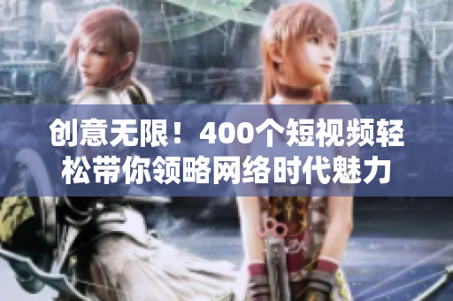 创意无限！400个短视频轻松带你领略网络时代魅力