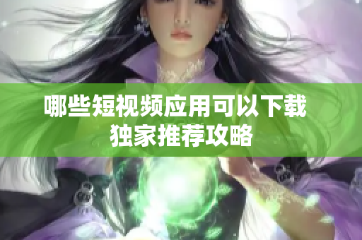 哪些短视频应用可以下载  独家推荐攻略