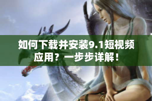 如何下载并安装9.1短视频应用？一步步详解！